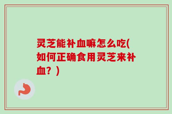 灵芝能补嘛怎么吃(如何正确食用灵芝来补?) 灵芝能补嘛怎么吃(如何正确食用灵芝来补?)