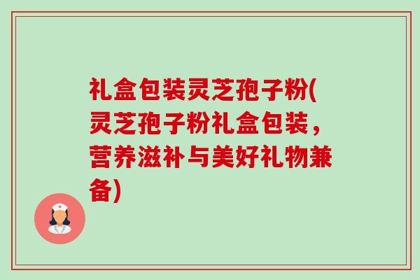 礼盒包装灵芝孢子粉(灵芝孢子粉礼盒包装,营养滋补与美好礼物兼备) 礼盒包装灵芝孢子粉(灵芝孢子粉礼盒包装,营养滋补与美好礼物兼备)