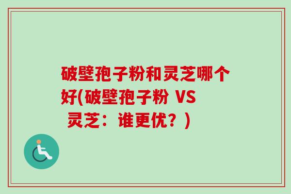 破壁孢子粉和灵芝哪个好(破壁孢子粉 VS 灵芝:谁更优?) 破壁孢子粉和灵芝哪个好(破壁孢子粉 VS 灵芝:谁更优?)