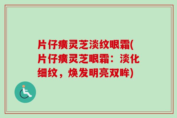 片仔癀灵芝淡纹眼霜(片仔癀灵芝眼霜：淡化细纹，焕发明亮双眸)