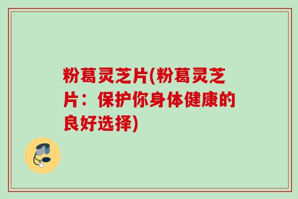 粉葛灵芝片(粉葛灵芝片:保护你身体健康的良好选择) 粉葛灵芝片(粉葛灵芝片:保护你身体健康的良好选择)