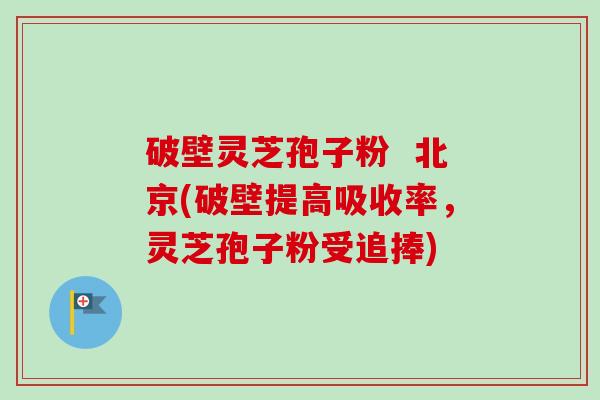 破壁灵芝孢子粉 北京(破壁提高吸收率,灵芝孢子粉受追捧) 破壁灵芝孢子粉 北京(破壁提高吸收率,灵芝孢子粉受追捧)
