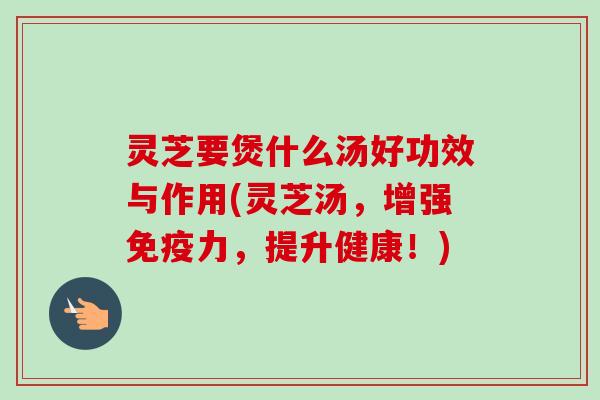 灵芝要煲什么汤好功效与作用(灵芝汤,增强免疫力,提升健康!) 灵芝要煲什么汤好功效与作用(灵芝汤,增强免疫力,提升健康!)