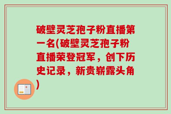 破壁灵芝孢子粉直播第一名(破壁灵芝孢子粉直播荣登冠军,创下历史记录,新贵崭露头角) 破壁灵芝孢子粉直播第一名(破壁灵芝孢子粉直播荣登冠军,创下历史记录,新贵崭露头角)