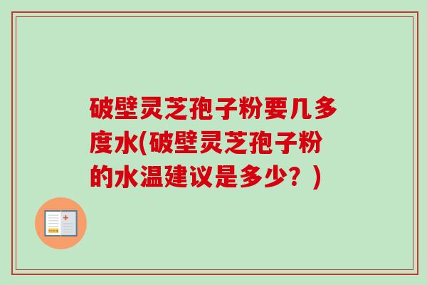 破壁灵芝孢子粉要几多度水(破壁灵芝孢子粉的水温建议是多少?) 破壁灵芝孢子粉要几多度水(破壁灵芝孢子粉的水温建议是多少?)