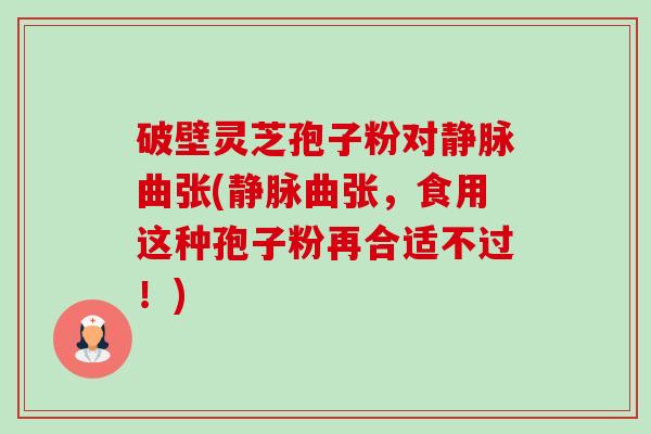 破壁灵芝孢子粉对静脉曲张(静脉曲张，食用这种孢子粉再合适不过！)