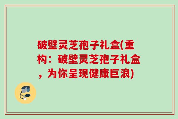 破壁灵芝孢子礼盒(重构:破壁灵芝孢子礼盒,为你呈现健康巨浪) 破壁灵芝孢子礼盒(重构:破壁灵芝孢子礼盒,为你呈现健康巨浪)