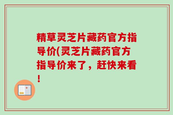 精草灵芝片藏药官方指导价(灵芝片藏药官方指导价来了，赶快来看！