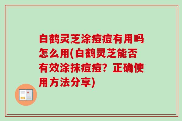 白鹤灵芝涂痘痘有用吗怎么用(白鹤灵芝能否有效涂抹痘痘?正确使用方法分享) 白鹤灵芝涂痘痘有用吗怎么用(白鹤灵芝能否有效涂抹痘痘?正确使用方法分享)