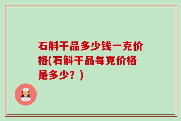 石斛干品多少钱一克价格(石斛干品每克价格是多少?) 石斛干品多少钱一克价格(石斛干品每克价格是多少?)