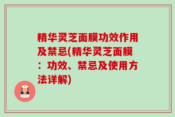 精华灵芝面膜功效作用及禁忌(精华灵芝面膜：功效、禁忌及使用方法详解)