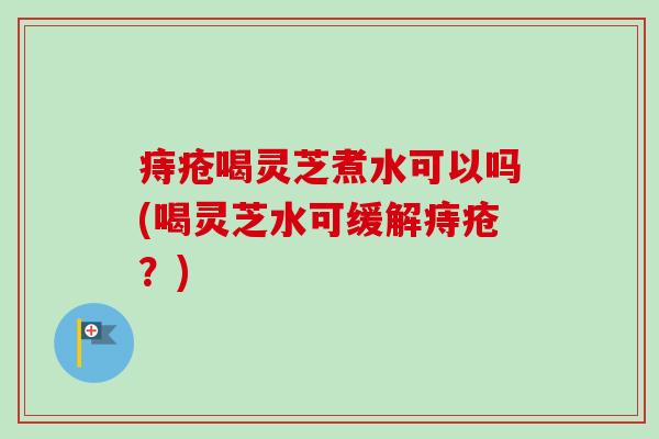 痔疮喝灵芝煮水可以吗(喝灵芝水可缓解痔疮?) 痔疮喝灵芝煮水可以吗(喝灵芝水可缓解痔疮?)