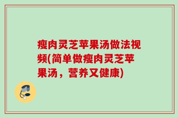 瘦肉灵芝苹果汤做法视频(简单做瘦肉灵芝苹果汤，营养又健康)