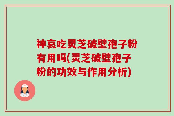 神哀吃灵芝破壁孢子粉有用吗(灵芝破壁孢子粉的功效与作用分析) 神哀吃灵芝破壁孢子粉有用吗(灵芝破壁孢子粉的功效与作用分析)