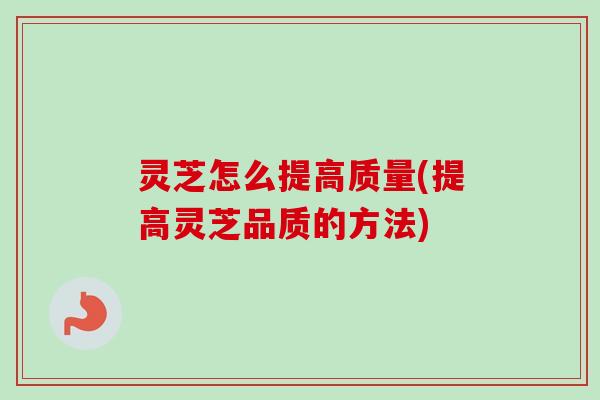 灵芝怎么提高质量(提高灵芝品质的方法) 灵芝怎么提高质量(提高灵芝品质的方法)