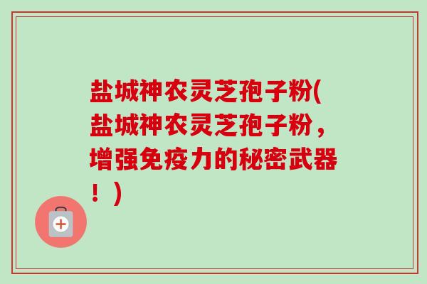 盐城神农灵芝孢子粉(盐城神农灵芝孢子粉，增强免疫力的秘密武器！)