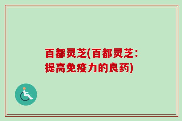 百都灵芝(百都灵芝：提高免疫力的良药)