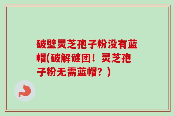 破壁灵芝孢子粉没有蓝帽(破解谜团！灵芝孢子粉无需蓝帽？)