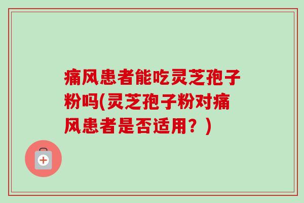 痛风患者能吃灵芝孢子粉吗(灵芝孢子粉对痛风患者是否适用？)