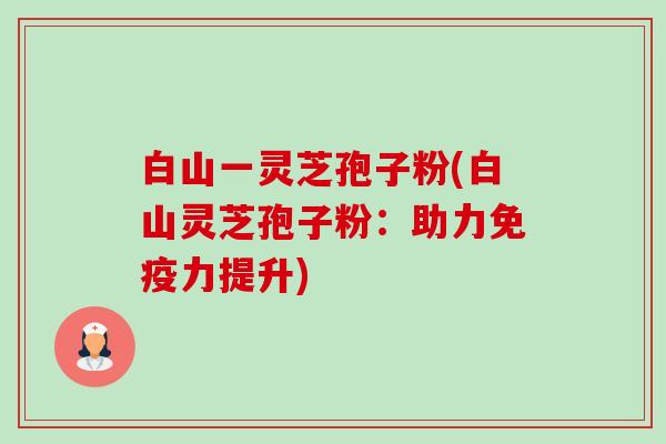 白山一灵芝孢子粉(白山灵芝孢子粉:助力免疫力提升) 白山一灵芝孢子粉(白山灵芝孢子粉:助力免疫力提升)