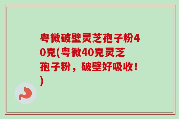 粤微破壁灵芝孢子粉40克(粤微40克灵芝孢子粉,破壁好吸收!) 粤微破壁灵芝孢子粉40克(粤微40克灵芝孢子粉,破壁好吸收!)