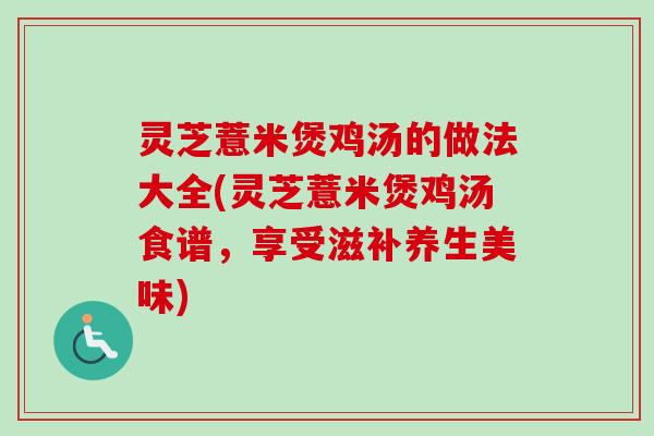 灵芝薏米煲鸡汤的做法大全(灵芝薏米煲鸡汤食谱,享受滋补养生美味) 灵芝薏米煲鸡汤的做法大全(灵芝薏米煲鸡汤食谱,享受滋补养生美味)