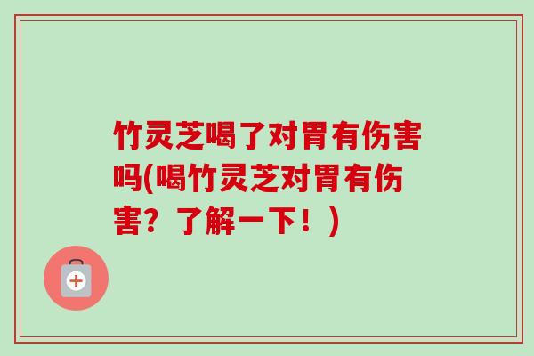 竹灵芝喝了对胃有伤害吗(喝竹灵芝对胃有伤害？了解一下！)