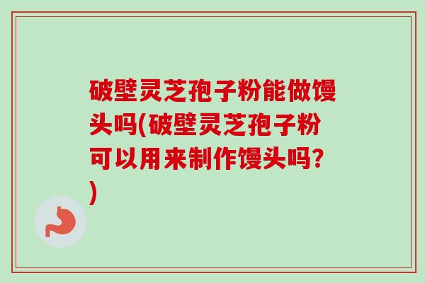 破壁灵芝孢子粉能做馒头吗(破壁灵芝孢子粉可以用来制作馒头吗?) 破壁灵芝孢子粉能做馒头吗(破壁灵芝孢子粉可以用来制作馒头吗?)