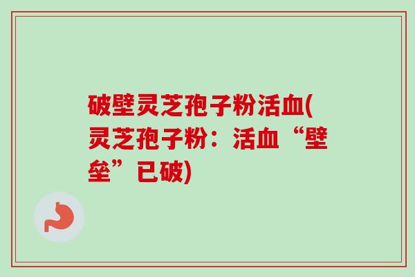 破壁灵芝孢子粉活(灵芝孢子粉：活“壁垒”已破)