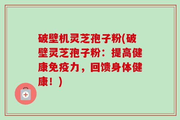 破壁机灵芝孢子粉(破壁灵芝孢子粉:提高健康免疫力,回馈身体健康!) 破壁机灵芝孢子粉(破壁灵芝孢子粉:提高健康免疫力,回馈身体健康!)