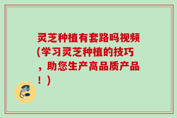 灵芝种植有套路吗视频(学习灵芝种植的技巧，助您生产高品质产品！)
