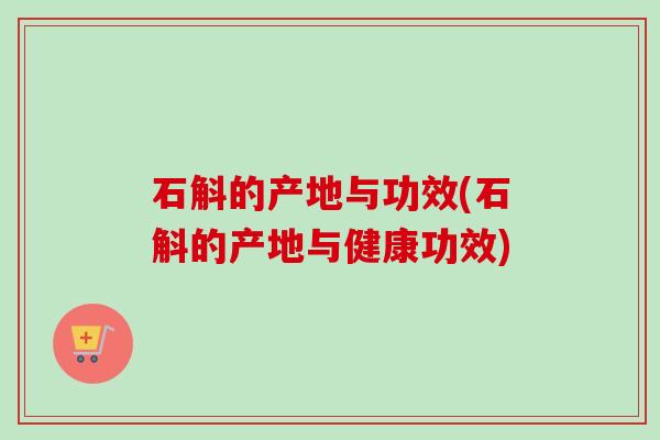 石斛的产地与功效(石斛的产地与健康功效) 石斛的产地与功效(石斛的产地与健康功效)