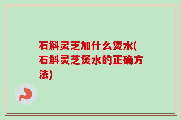 石斛灵芝加什么煲水(石斛灵芝煲水的正确方法) 石斛灵芝加什么煲水(石斛灵芝煲水的正确方法)