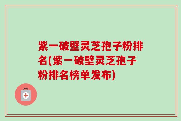 紫一破壁灵芝孢子粉排名(紫一破壁灵芝孢子粉排名榜单发布) 紫一破壁灵芝孢子粉排名(紫一破壁灵芝孢子粉排名榜单发布)