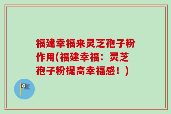 福建幸福来灵芝孢子粉作用(福建幸福:灵芝孢子粉提高幸福感!) 福建幸福来灵芝孢子粉作用(福建幸福:灵芝孢子粉提高幸福感!)