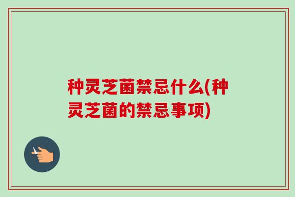 种灵芝菌禁忌什么(种灵芝菌的禁忌事项) 种灵芝菌禁忌什么(种灵芝菌的禁忌事项)