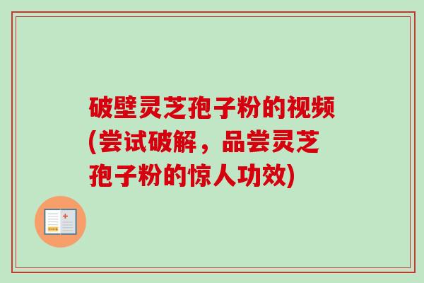 破壁灵芝孢子粉的视频(尝试破解,品尝灵芝孢子粉的惊人功效) 破壁灵芝孢子粉的视频(尝试破解,品尝灵芝孢子粉的惊人功效)