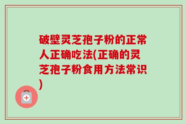 破壁灵芝孢子粉的正常人正确吃法(正确的灵芝孢子粉食用方法常识)