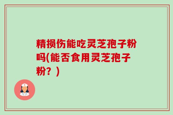 精损伤能吃灵芝孢子粉吗(能否食用灵芝孢子粉?) 精损伤能吃灵芝孢子粉吗(能否食用灵芝孢子粉?)