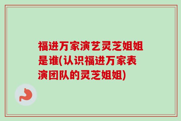 福进万家演艺灵芝姐姐是谁(认识福进万家表演团队的灵芝姐姐) 福进万家演艺灵芝姐姐是谁(认识福进万家表演团队的灵芝姐姐)