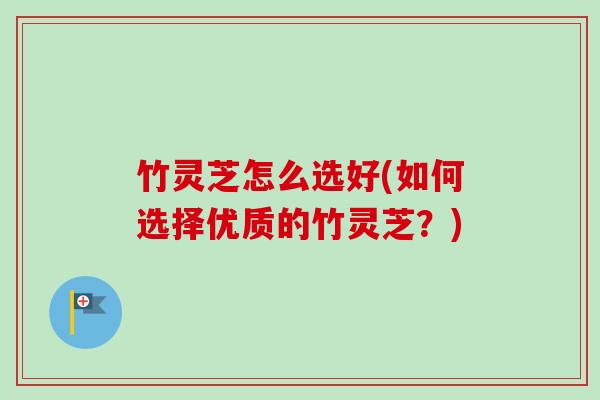 竹灵芝怎么选好(如何选择优质的竹灵芝？)