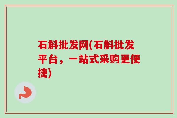 石斛批发网(石斛批发平台，一站式采购更便捷)