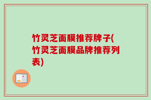 竹灵芝面膜推荐牌子(竹灵芝面膜品牌推荐列表) 竹灵芝面膜推荐牌子(竹灵芝面膜品牌推荐列表)