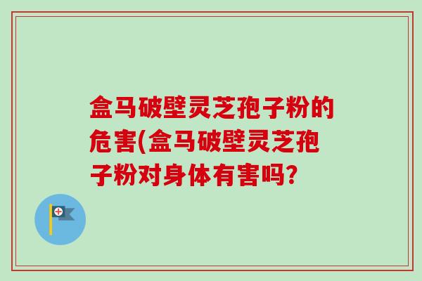 盒马破壁灵芝孢子粉的危害(盒马破壁灵芝孢子粉对身体有害吗？
