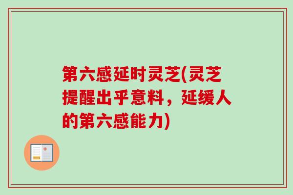 第六感延时灵芝(灵芝提醒出乎意料,延缓人的第六感能力) 第六感延时灵芝(灵芝提醒出乎意料,延缓人的第六感能力)
