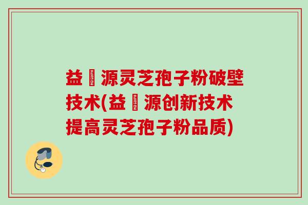 益璟源灵芝孢子粉破壁技术(益璟源创新技术提高灵芝孢子粉品质) 益璟源灵芝孢子粉破壁技术(益璟源创新技术提高灵芝孢子粉品质)