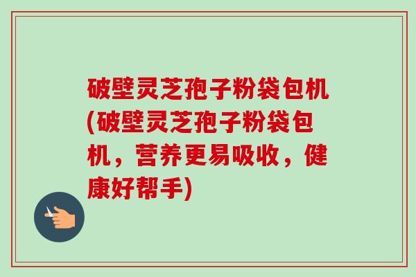 破壁灵芝孢子粉袋包机(破壁灵芝孢子粉袋包机,营养更易吸收,健康好帮手) 破壁灵芝孢子粉袋包机(破壁灵芝孢子粉袋包机,营养更易吸收,健康好帮手)