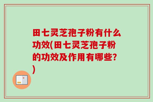 田七灵芝孢子粉有什么功效(田七灵芝孢子粉的功效及作用有哪些？)