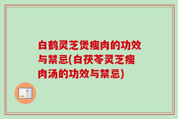 白鹤灵芝煲瘦肉的功效与禁忌(白茯苓灵芝瘦肉汤的功效与禁忌) 白鹤灵芝煲瘦肉的功效与禁忌(白茯苓灵芝瘦肉汤的功效与禁忌)