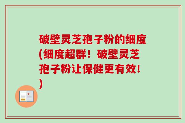 破壁灵芝孢子粉的细度(细度超群!破壁灵芝孢子粉让保健更有效!) 破壁灵芝孢子粉的细度(细度超群!破壁灵芝孢子粉让保健更有效!)